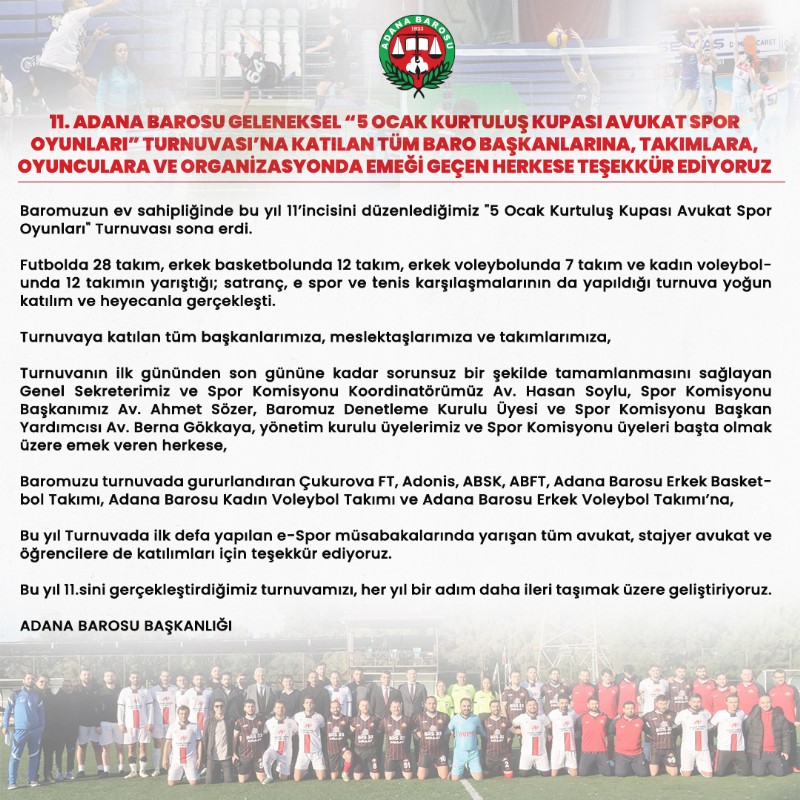 11. ADANA BAROSU GELENEKSEL “5 OCAK KURTULUŞ KUPASI AVUKAT SPOR OYUNLARI” TURNUVASI’NA KATILAN TÜM BARO BAŞKANLARINA, TAKIMLARA, OYUNCULARA VE ORGANİZASYONDA EMEĞİ GEÇEN HERKESE TEŞEKKÜR EDİYORUZ